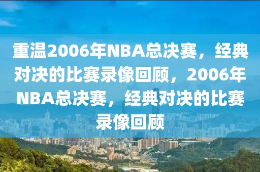 重温2006年NBA总决赛，经典对决的比赛录像回顾，2006年NBA总决赛，经典对决的比赛录像回顾