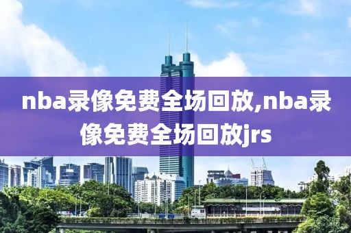 nba录像免费全场回放,nba录像免费全场回放jrs