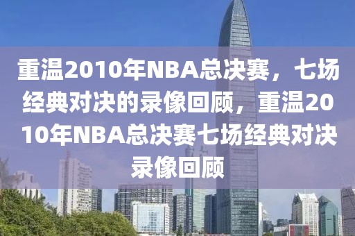 重温2010年NBA总决赛，七场经典对决的录像回顾，重温2010年NBA总决赛七场经典对决录像回顾