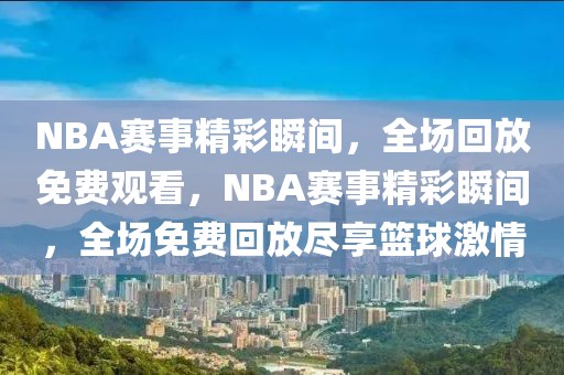 NBA赛事精彩瞬间，全场回放免费观看，NBA赛事精彩瞬间，全场免费回放尽享篮球激情