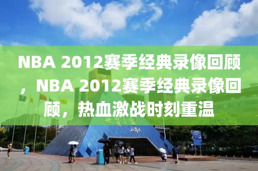 NBA 2012赛季经典录像回顾，NBA 2012赛季经典录像回顾，热血激战时刻重温