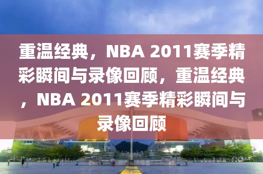 重温经典，NBA 2011赛季精彩瞬间与录像回顾，重温经典，NBA 2011赛季精彩瞬间与录像回顾