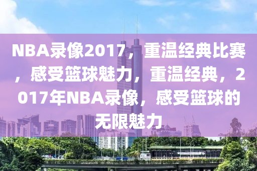 NBA录像2017，重温经典比赛，感受篮球魅力，重温经典，2017年NBA录像，感受篮球的无限魅力