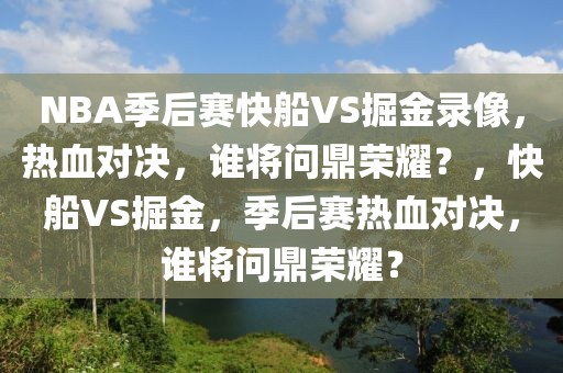 NBA季后赛快船VS掘金录像，热血对决，谁将问鼎荣耀？，快船VS掘金，季后赛热血对决，谁将问鼎荣耀？