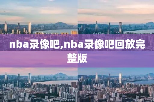 nba录像吧,nba录像吧回放完整版