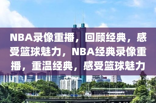 NBA录像重播，回顾经典，感受篮球魅力，NBA经典录像重播，重温经典，感受篮球魅力