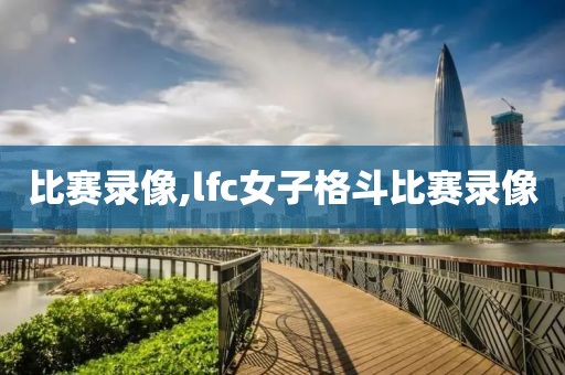 比赛录像,lfc女子格斗比赛录像