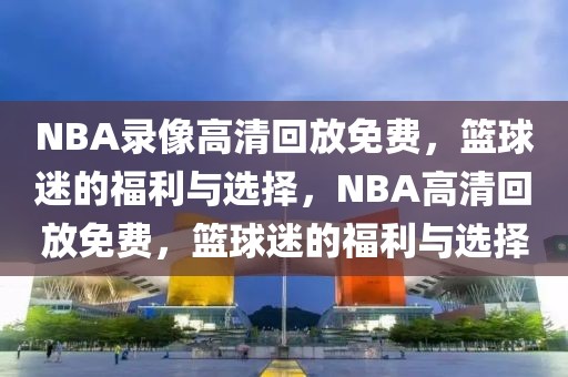 NBA录像高清回放免费，篮球迷的福利与选择，NBA高清回放免费，篮球迷的福利与选择