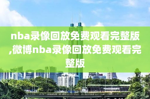 nba录像回放免费观看完整版,微博nba录像回放免费观看完整版