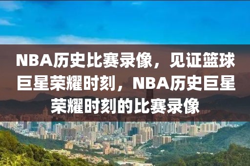 NBA历史比赛录像，见证篮球巨星荣耀时刻，NBA历史巨星荣耀时刻的比赛录像