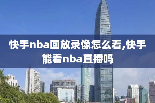 快手nba回放录像怎么看,快手能看nba直播吗