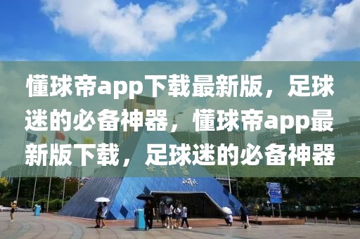 懂球帝app下载最新版，足球迷的必备神器，懂球帝app最新版下载，足球迷的必备神器