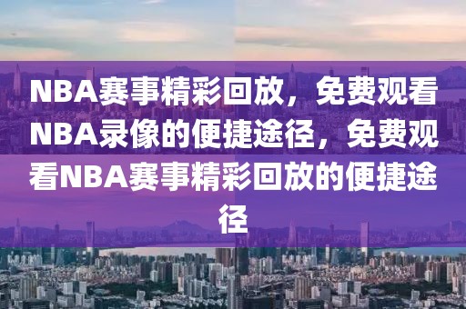 NBA赛事精彩回放，免费观看NBA录像的便捷途径，免费观看NBA赛事精彩回放的便捷途径