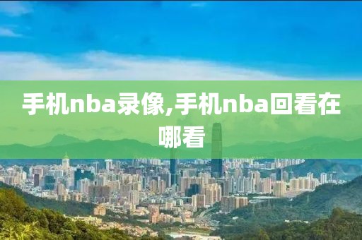 手机nba录像,手机nba回看在哪看