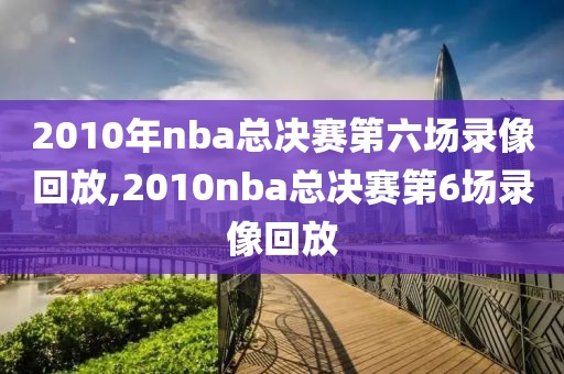 2010年nba总决赛第六场录像回放,2010nba总决赛第6场录像回放