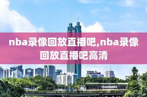 nba录像回放直播吧,nba录像回放直播吧高清