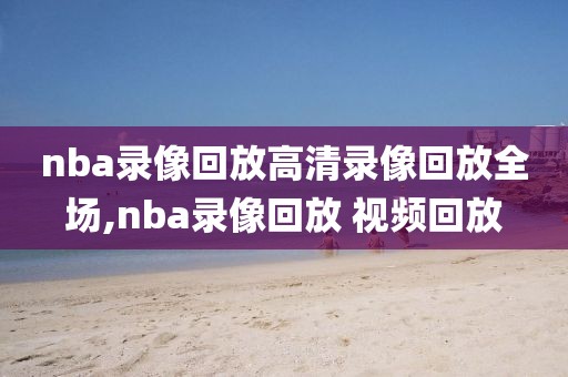 nba录像回放高清录像回放全场,nba录像回放 视频回放