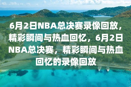 6月2日NBA总决赛录像回放，精彩瞬间与热血回忆，6月2日NBA总决赛，精彩瞬间与热血回忆的录像回放