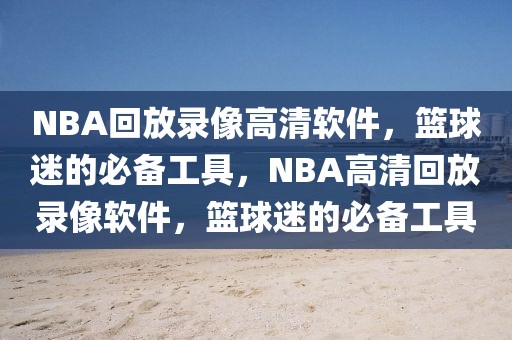 NBA回放录像高清软件，篮球迷的必备工具，NBA高清回放录像软件，篮球迷的必备工具