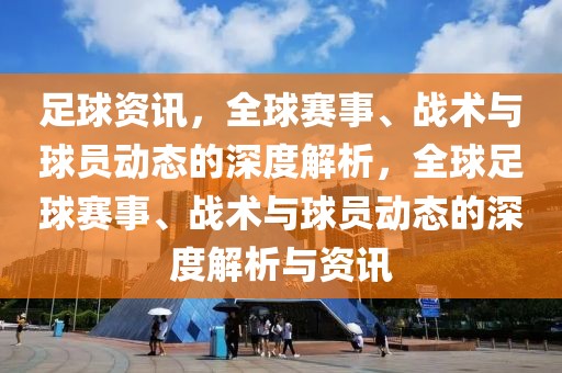 足球资讯，全球赛事、战术与球员动态的深度解析，全球足球赛事、战术与球员动态的深度解析与资讯