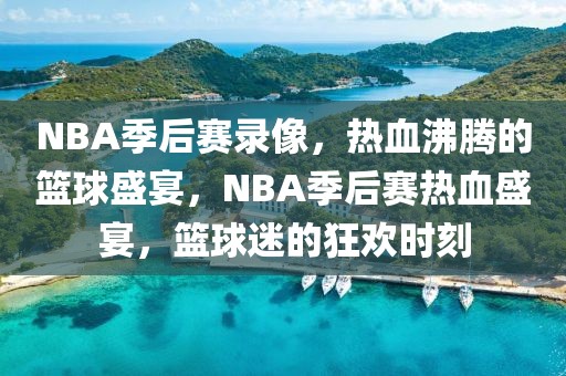 NBA季后赛录像，热血沸腾的篮球盛宴，NBA季后赛热血盛宴，篮球迷的狂欢时刻