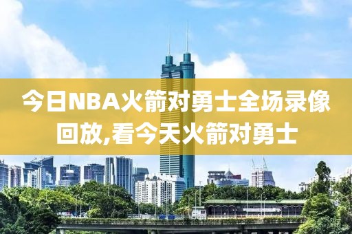 今日NBA火箭对勇士全场录像回放,看今天火箭对勇士