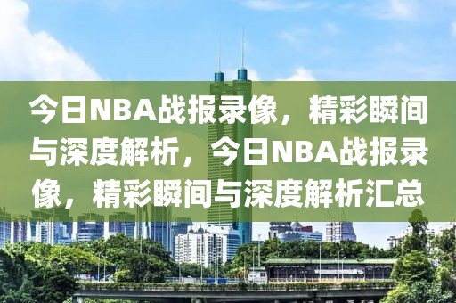 今日NBA战报录像，精彩瞬间与深度解析，今日NBA战报录像，精彩瞬间与深度解析汇总