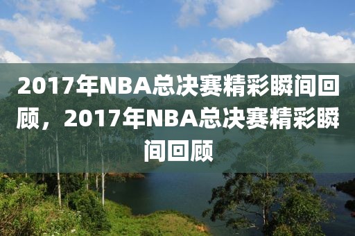 2017年NBA总决赛精彩瞬间回顾，2017年NBA总决赛精彩瞬间回顾