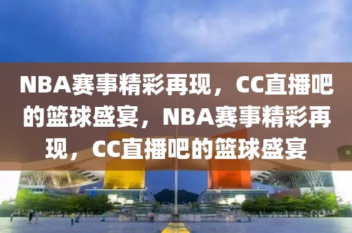 NBA赛事精彩再现，CC直播吧的篮球盛宴，NBA赛事精彩再现，CC直播吧的篮球盛宴