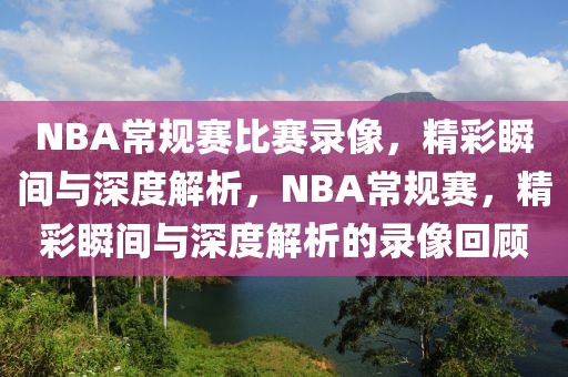 NBA常规赛比赛录像，精彩瞬间与深度解析，NBA常规赛，精彩瞬间与深度解析的录像回顾