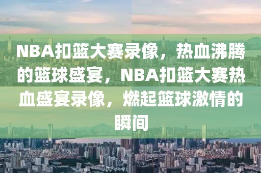 NBA扣篮大赛录像，热血沸腾的篮球盛宴，NBA扣篮大赛热血盛宴录像，燃起篮球激情的瞬间