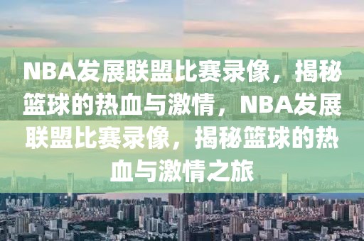 NBA发展联盟比赛录像，揭秘篮球的热血与激情，NBA发展联盟比赛录像，揭秘篮球的热血与激情之旅