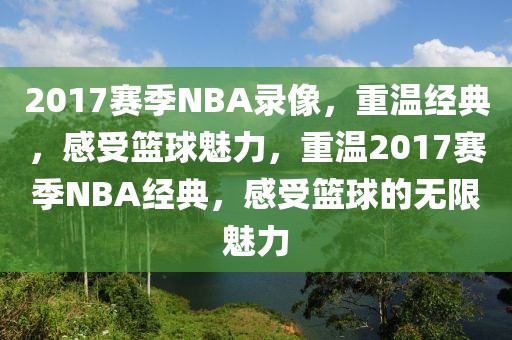 2017赛季NBA录像，重温经典，感受篮球魅力，重温2017赛季NBA经典，感受篮球的无限魅力