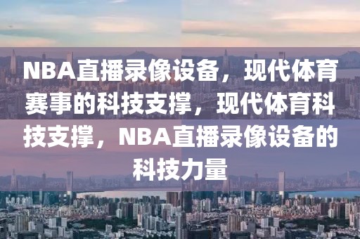 NBA直播录像设备，现代体育赛事的科技支撑，现代体育科技支撑，NBA直播录像设备的科技力量