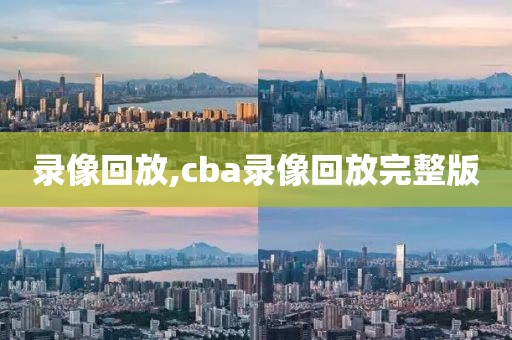 录像回放,cba录像回放完整版