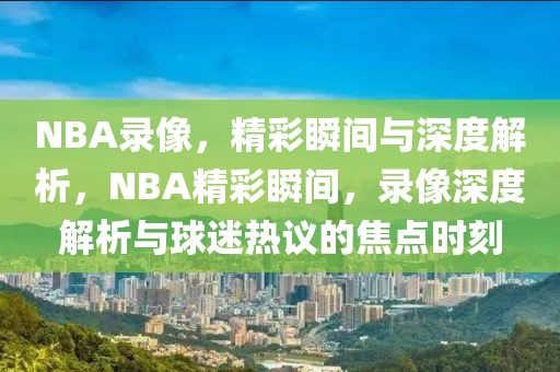 NBA录像，精彩瞬间与深度解析，NBA精彩瞬间，录像深度解析与球迷热议的焦点时刻