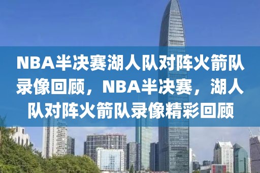 NBA半决赛湖人队对阵火箭队录像回顾，NBA半决赛，湖人队对阵火箭队录像精彩回顾