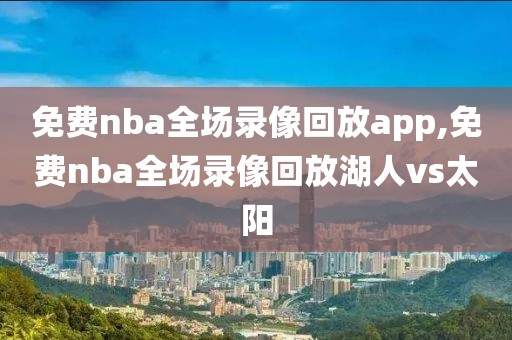 免费nba全场录像回放app,免费nba全场录像回放湖人vs太阳