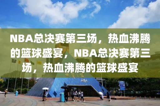 NBA总决赛第三场，热血沸腾的篮球盛宴，NBA总决赛第三场，热血沸腾的篮球盛宴