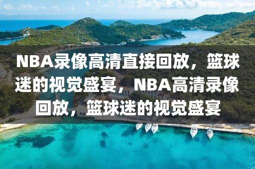 NBA录像高清直接回放，篮球迷的视觉盛宴，NBA高清录像回放，篮球迷的视觉盛宴