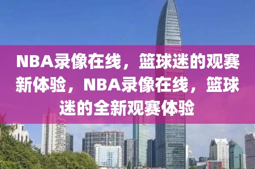 NBA录像在线，篮球迷的观赛新体验，NBA录像在线，篮球迷的全新观赛体验