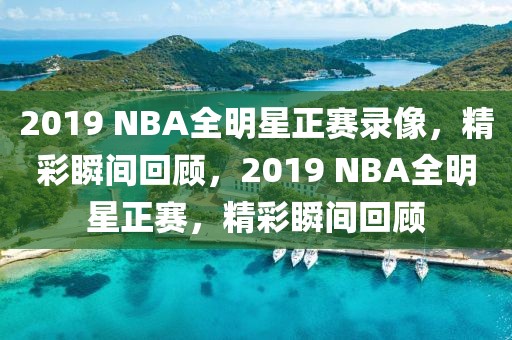 2019 NBA全明星正赛录像，精彩瞬间回顾，2019 NBA全明星正赛，精彩瞬间回顾