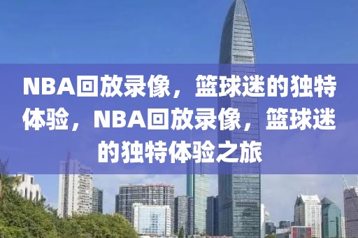 NBA回放录像，篮球迷的独特体验，NBA回放录像，篮球迷的独特体验之旅