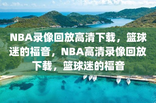 NBA录像回放高清下载，篮球迷的福音，NBA高清录像回放下载，篮球迷的福音