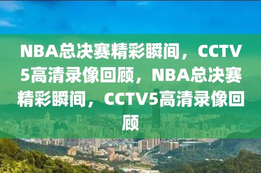 NBA总决赛精彩瞬间，CCTV5高清录像回顾，NBA总决赛精彩瞬间，CCTV5高清录像回顾