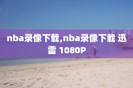 nba录像下载,nba录像下载 迅雷 1080P