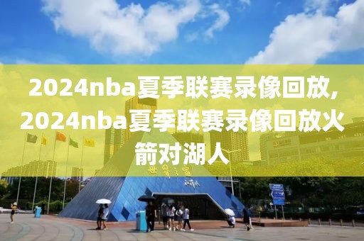 2024nba夏季联赛录像回放,2024nba夏季联赛录像回放火箭对湖人