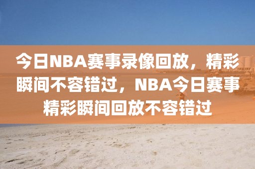 今日NBA赛事录像回放，精彩瞬间不容错过，NBA今日赛事精彩瞬间回放不容错过