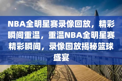 NBA全明星赛录像回放，精彩瞬间重温，重温NBA全明星赛精彩瞬间，录像回放揭秘篮球盛宴