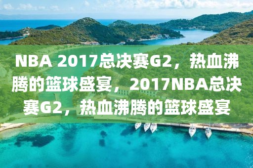 NBA 2017总决赛G2，热血沸腾的篮球盛宴，2017NBA总决赛G2，热血沸腾的篮球盛宴